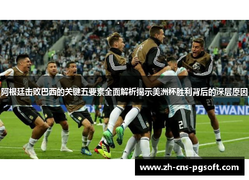 阿根廷击败巴西的关键五要素全面解析揭示美洲杯胜利背后的深层原因