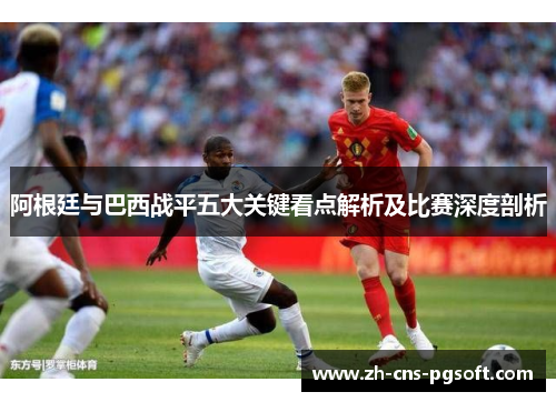 阿根廷与巴西战平五大关键看点解析及比赛深度剖析