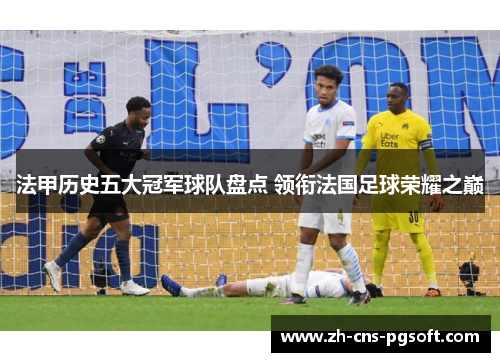 法甲历史五大冠军球队盘点 领衔法国足球荣耀之巅