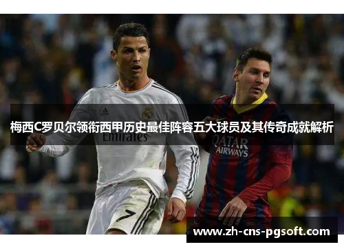 梅西C罗贝尔领衔西甲历史最佳阵容五大球员及其传奇成就解析