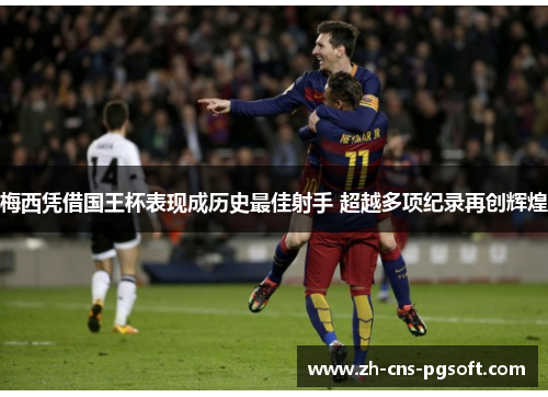 梅西凭借国王杯表现成历史最佳射手 超越多项纪录再创辉煌