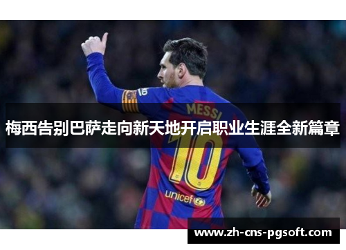 梅西告别巴萨走向新天地开启职业生涯全新篇章