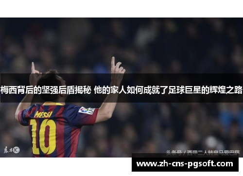 梅西背后的坚强后盾揭秘 他的家人如何成就了足球巨星的辉煌之路