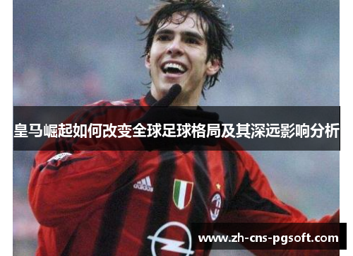 皇马崛起如何改变全球足球格局及其深远影响分析